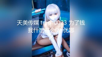 天美传媒 tmp-0023 为了钱我什麽都会做-优娜