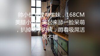   帅小伙专攻学生妹，168CM美腿小妞，笑起来舔一脸呆萌，扒掉裙子内裤，蹲着吸屌活很不错