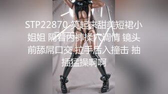 STP22870 笑起来甜美短裙小姐姐 隔着内裤揉穴调情 镜头前舔屌口交 拉手后入撞击 抽插猛操啊啊