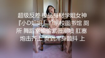 超级反差 极品身材学姐女神『小D姐姐』??学校图书馆 厕所 舞蹈室偷偷紫薇潮喷 肛塞 炮击齐上 爽到浑身颤抖 上