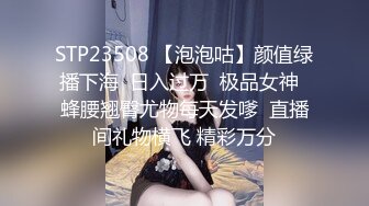 STP23508 【泡泡咕】颜值绿播下海  日入过万  极品女神  蜂腰翘臀尤物每天发嗲  直播间礼物横飞 精彩万分