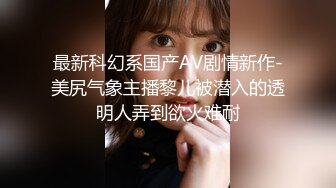 最新科幻系国产AV剧情新作-美尻气象主播黎儿被潜入的透明人弄到欲火难耐