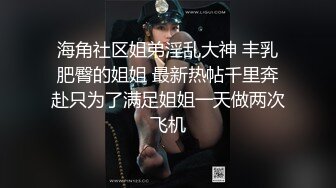 海角社区姐弟淫乱大神 丰乳肥臀的姐姐 最新热帖千里奔赴只为了满足姐姐一天做两次飞机