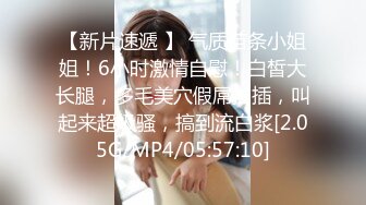 【新片速遞 】 气质苗条小姐姐！6小时激情自慰！白皙大长腿，多毛美穴假屌抽插，叫起来超级骚，搞到流白浆[2.05G/MP4/05:57:10]