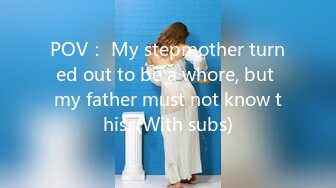 POV： My stepmother turned out to be a whore, but my father must not know this. (With subs)