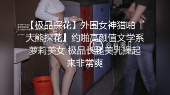 【极品探花】外围女神猎啪『大熊探花』约啪高颜值文学系萝莉美女 极品长腿美乳操起来非常爽