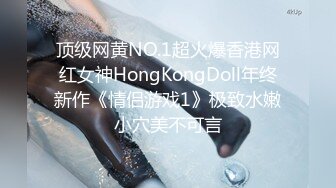 顶级网黄NO.1超火爆香港网红女神HongKongDoll年终新作《情侣游戏1》极致水嫩小穴美不可言