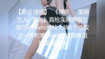 【新片速遞】  《硬核㊙️重磅万人☛求购》真枪实弹折磨女奴OnlyFans推特大神6个性奴之一萝莉嫩妹loli超强调教道具高潮喷水