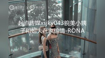 起点传媒xsjky043貌美小姨子和姐夫在家偷情-RONA