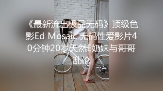 《最新流出极品无码》顶级色影Ed Mosaic 无码性爱影片40分钟20岁天然E奶妹与哥哥乱伦