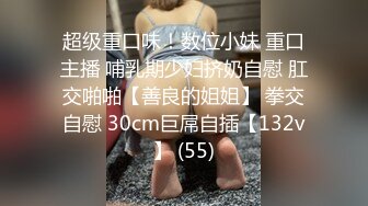 超级重口味！数位小妹 重口主播 哺乳期少妇挤奶自慰 肛交啪啪【善良的姐姐】 拳交自慰 30cm巨屌自插【132v】 (55)