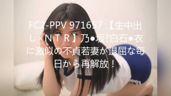 FC2-PPV 971657 【生中出し×ＮＴＲ】乃●坂?白石●衣に激似の不貞若妻が退屈な毎日から再解放！