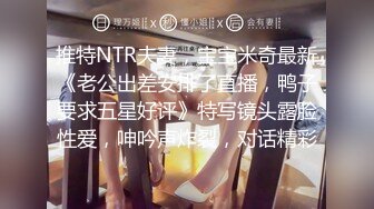 推特NTR夫妻，宝宝米奇最新《老公出差安排了直播，鸭子要求五星好评》特写镜头露脸性爱，呻吟声炸裂，对话精彩