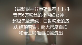 【最新封神??重磅推荐！】抖音有6万粉丝的小网红女神，超级无敌清纯，白皙粉嫩的皮肤 绝顶蜜臀，超大尺度自拍 和金主啪啪自拍被流出