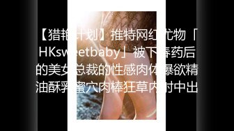 【猎艳计划】推特网红尤物「HKsweetbaby」被下春药后的美女总裁的性感肉体爆欲精油酥乳蜜穴肉棒狂草内射中出