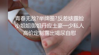 青春无敌?举牌圈?反差婊露脸小姐姐御姐丹应土豪一少私人高价定制露出喝尿自慰