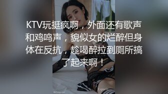 KTV玩挺疯啊，外面还有歌声和鸡鸣声，貌似女的烂醉但身体在反抗，趁喝醉拉到厕所搞了起来啊！