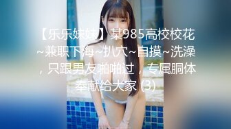 【乐乐妹妹】某985高校校花~兼职下海~扒穴~自摸~洗澡，只跟男友啪啪过，专属胴体奉献给大家 (3)