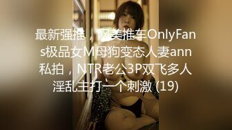 最新强推，网美推车OnlyFans极品女M母狗变态人妻ann私拍，NTR老公3P双飞多人淫乱主打一个刺激 (19)