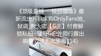 《顶级震撼㊙️极品骚婊》最新流出万狼求购OnlyFans地_狱调_教大咖【G王】付费解锁私拍~骚母G户外爬行露出啪啪双通无水原画 (14)