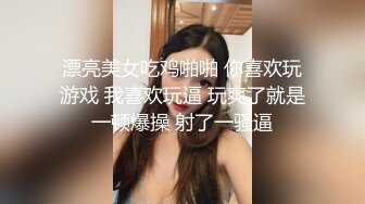 漂亮美女吃鸡啪啪 你喜欢玩游戏 我喜欢玩逼 玩爽了就是一顿爆操 射了一骚逼