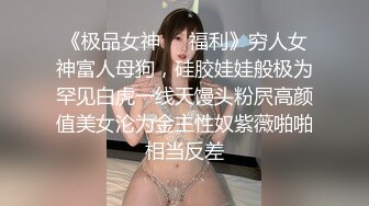 《极品女神❤️福利》穷人女神富人母狗，硅胶娃娃般极为罕见白虎一线天馒头粉屄高颜值美女沦为金主性奴紫薇啪啪相当反差