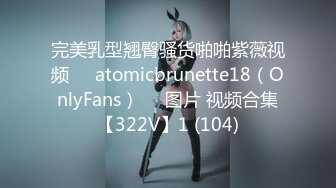 完美乳型翘臀骚货啪啪紫薇视频❤️atomicbrunette18（OnlyFans）❤️图片 视频合集【322V】1 (104)